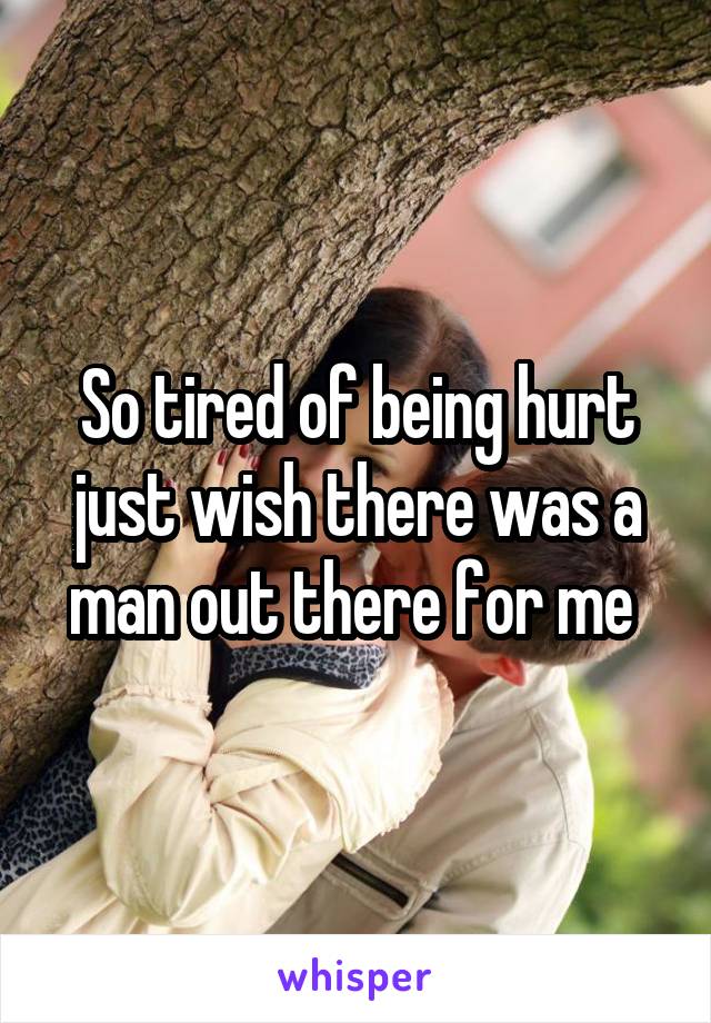 So tired of being hurt just wish there was a man out there for me 