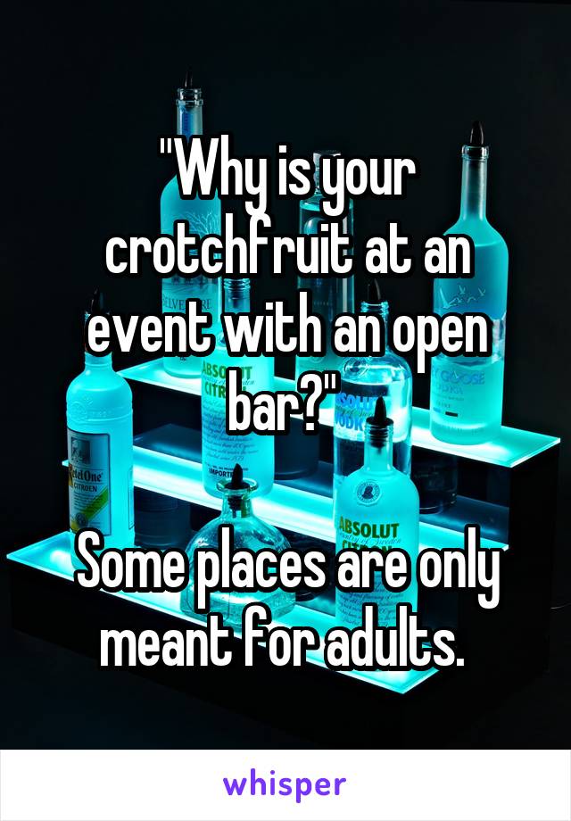 "Why is your crotchfruit at an event with an open bar?" 

Some places are only meant for adults. 