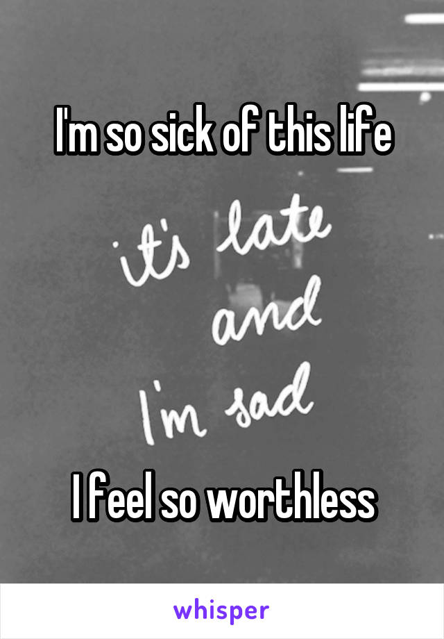 I'm so sick of this life





I feel so worthless