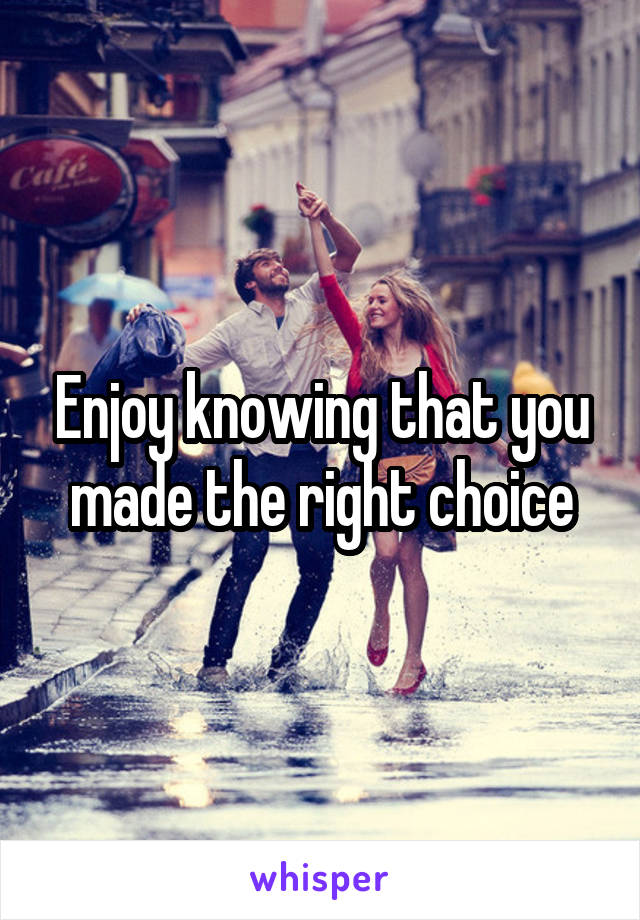 Enjoy knowing that you made the right choice