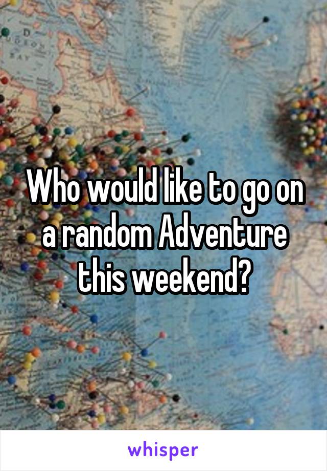 Who would like to go on a random Adventure this weekend?