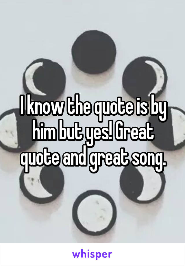 I know the quote is by him but yes! Great quote and great song.