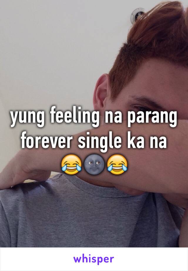 yung feeling na parang forever single ka na 
😂🌚😂