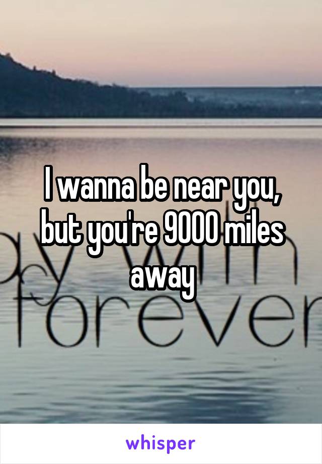 I wanna be near you, but you're 9000 miles away