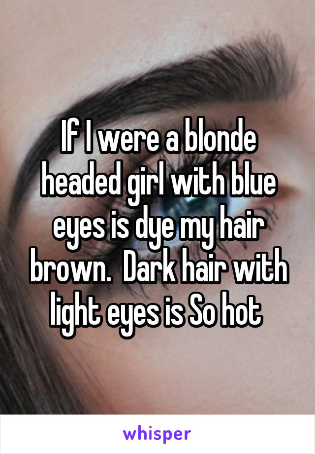 If I were a blonde headed girl with blue eyes is dye my hair brown.  Dark hair with light eyes is So hot 