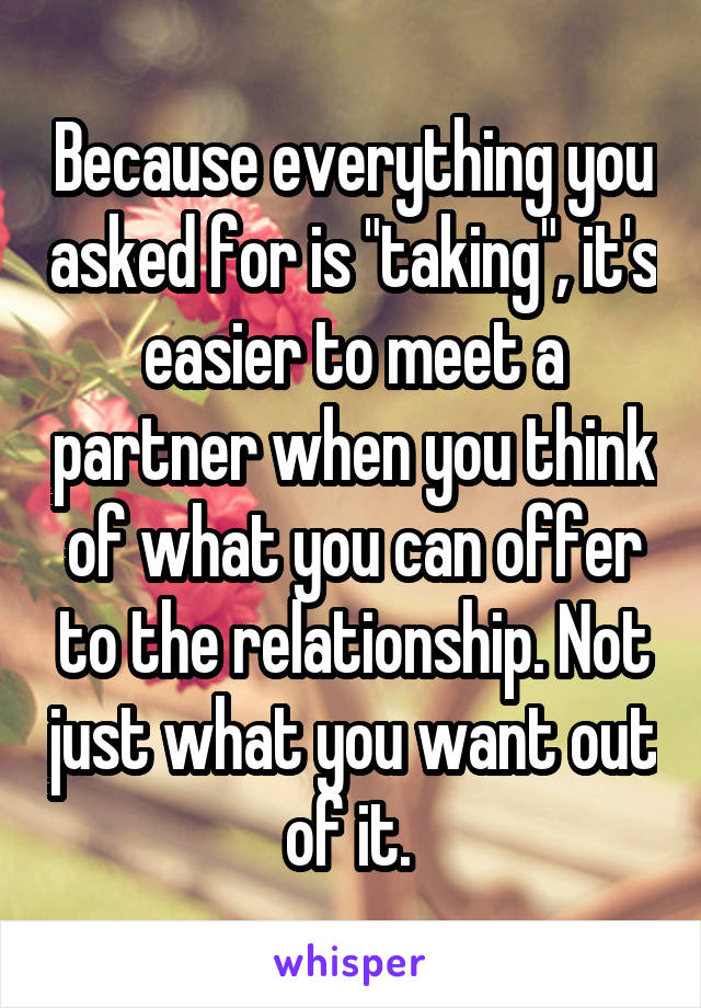 Because everything you asked for is "taking", it's easier to meet a partner when you think of what you can offer to the relationship. Not just what you want out of it. 