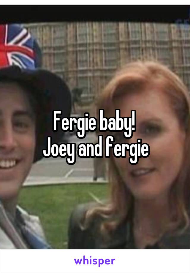 Fergie baby! 
Joey and fergie