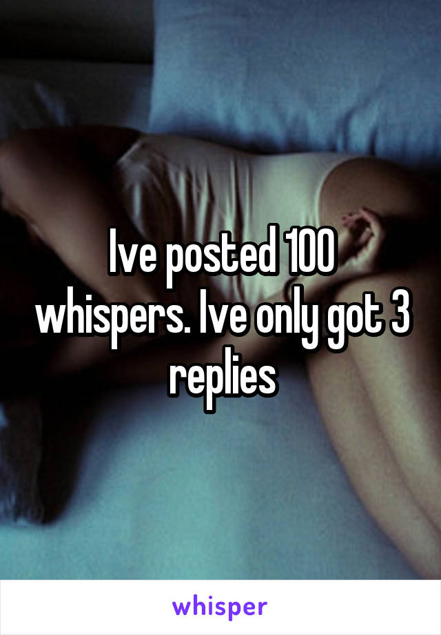 Ive posted 100 whispers. Ive only got 3 replies