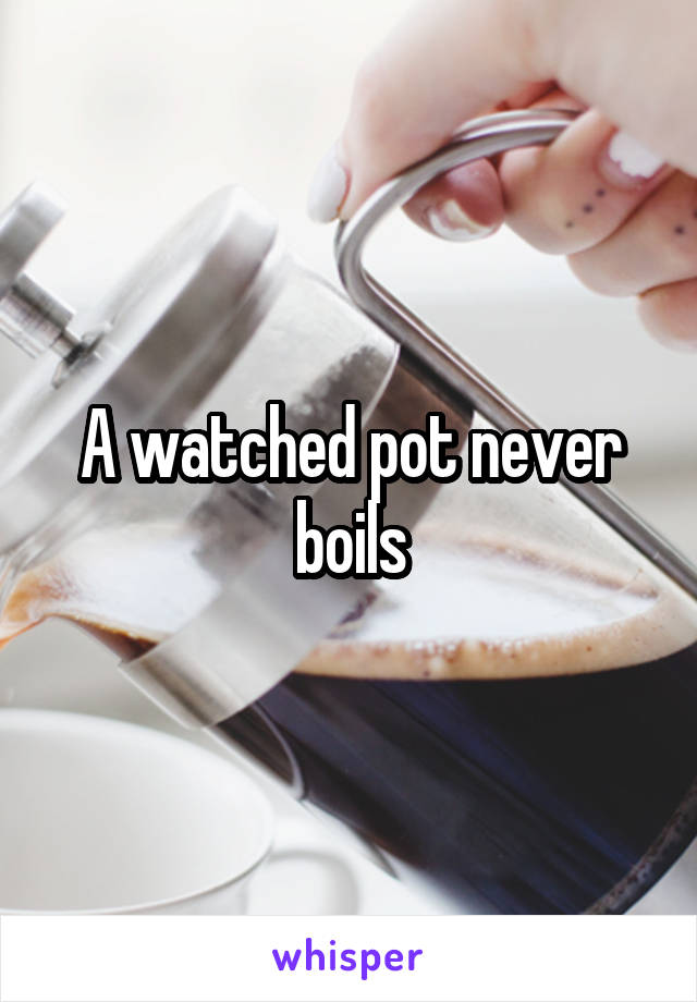 A watched pot never boils