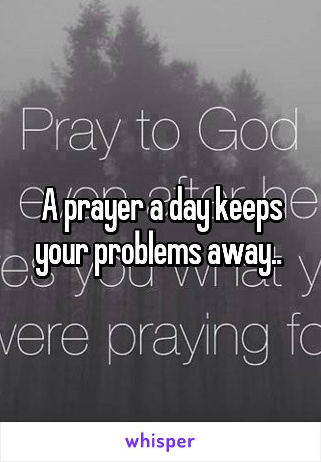 A prayer a day keeps your problems away.. 