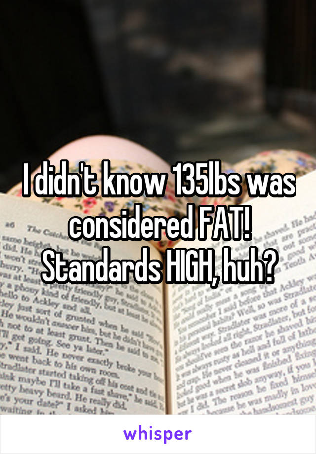 I didn't know 135lbs was considered FAT! Standards HIGH, huh?