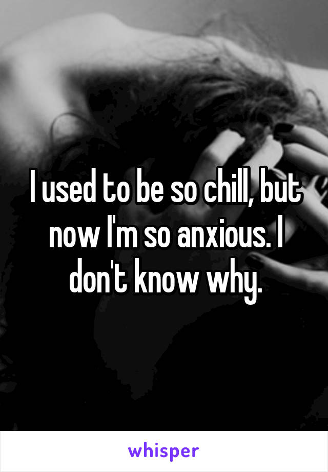 I used to be so chill, but now I'm so anxious. I don't know why.