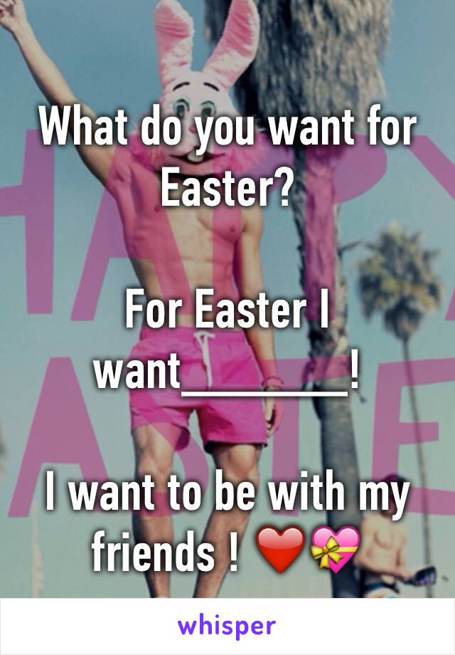 What do you want for Easter? 

For Easter I want______!

I want to be with my friends ! ❤️💝