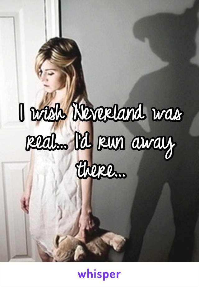 I wish Neverland was real... I'd run away there...