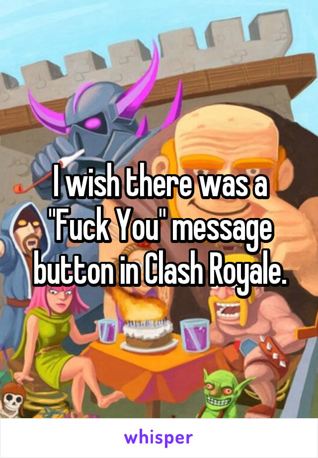 I wish there was a "Fuck You" message button in Clash Royale.