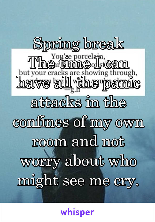 Spring break
The time I can have all the panic attacks in the confines of my own room and not worry about who might see me cry.