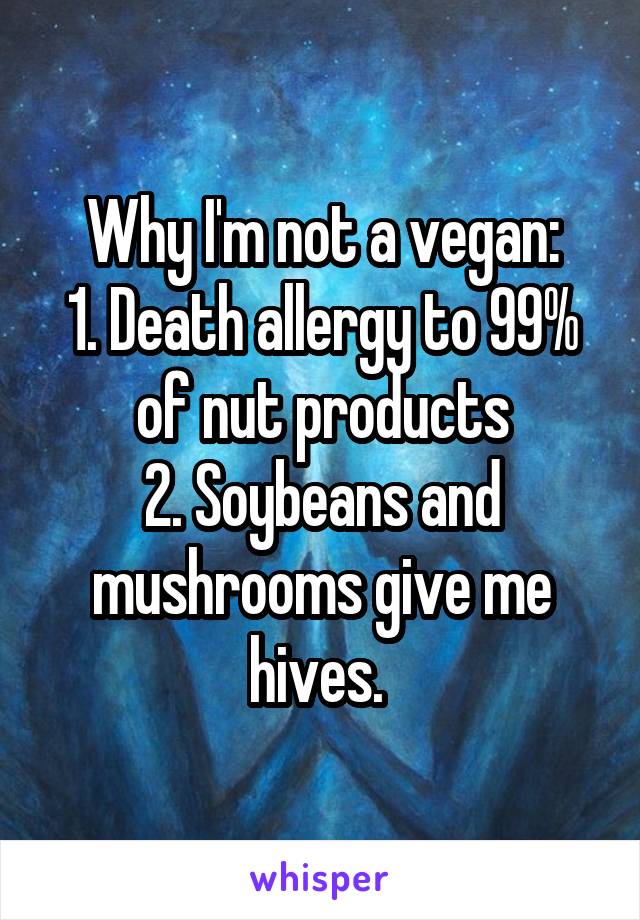 Why I'm not a vegan:
1. Death allergy to 99% of nut products
2. Soybeans and mushrooms give me hives. 