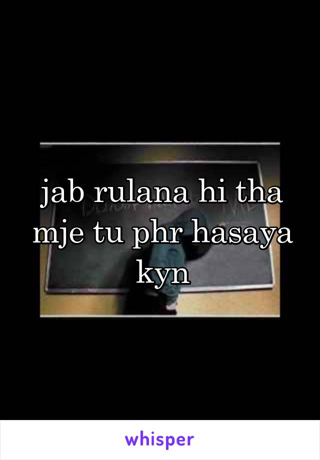 jab rulana hi tha mje tu phr hasaya kyn