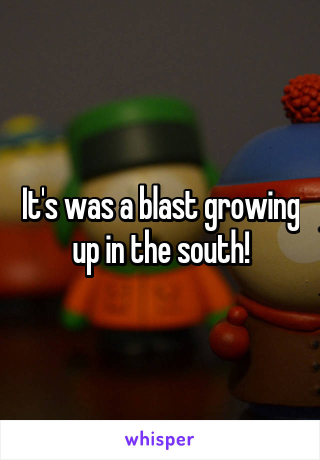 It's was a blast growing up in the south!