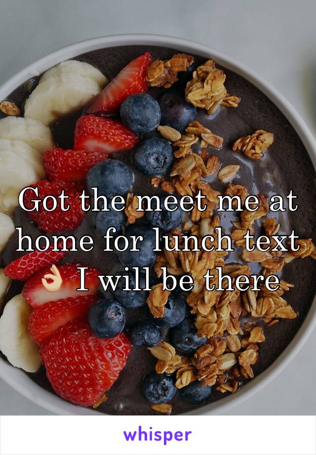 Got the meet me at home for lunch text 👌🏼 I will be there 