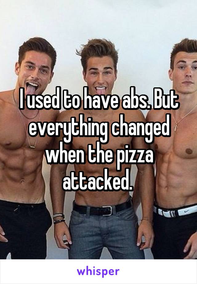 I used to have abs. But everything changed when the pizza attacked. 