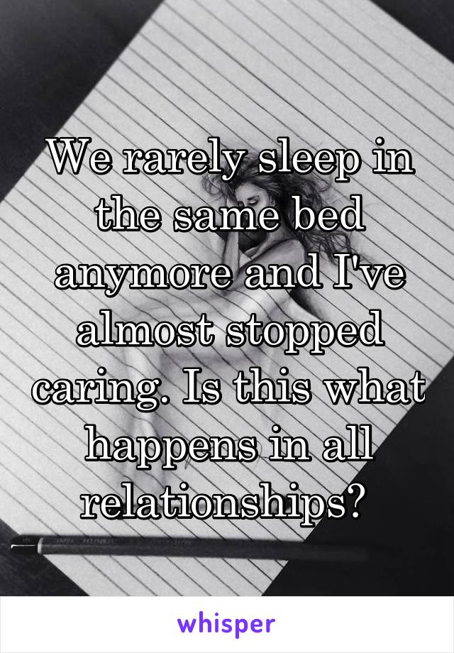 We rarely sleep in the same bed anymore and I've almost stopped caring. Is this what happens in all relationships? 