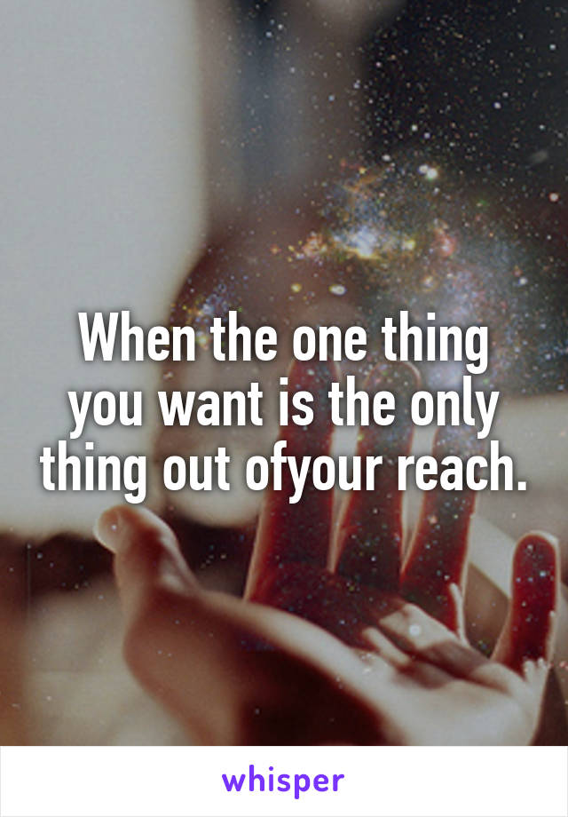 When the one thing you want is the only thing out ofyour reach.