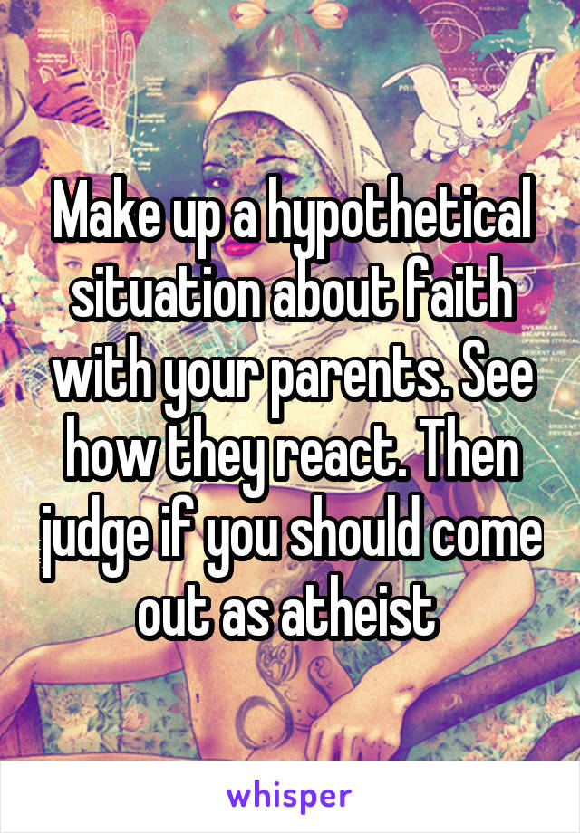 Make up a hypothetical situation about faith with your parents. See how they react. Then judge if you should come out as atheist 