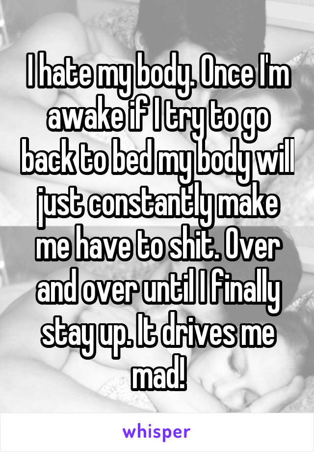 I hate my body. Once I'm awake if I try to go back to bed my body will just constantly make me have to shit. Over and over until I finally stay up. It drives me mad!