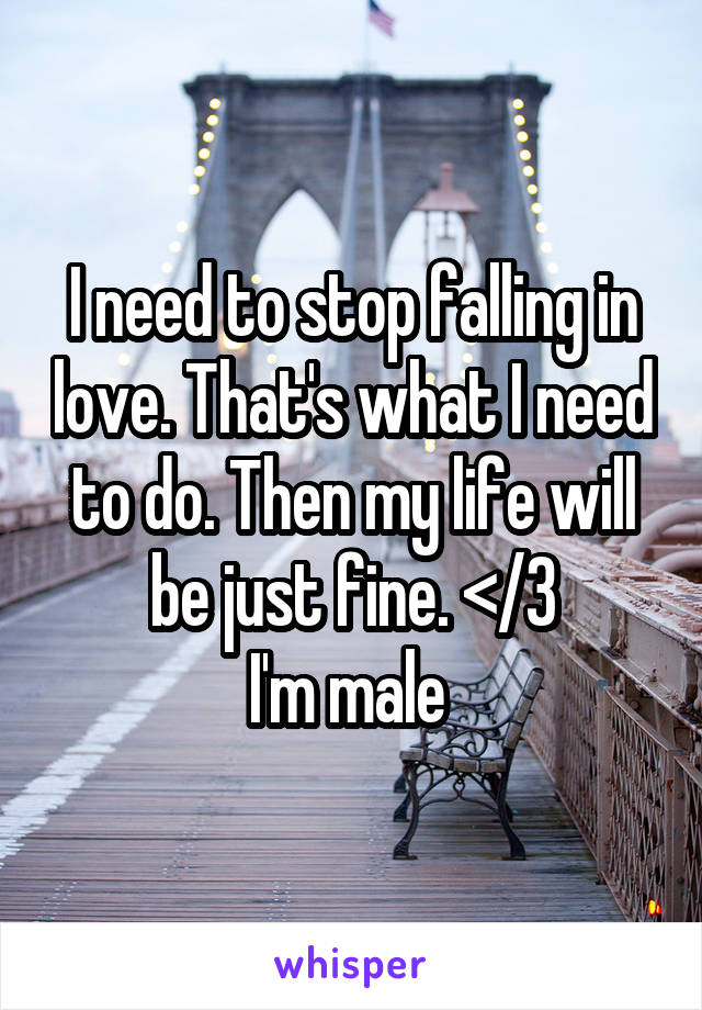 I need to stop falling in love. That's what I need to do. Then my life will be just fine. </3
I'm male 