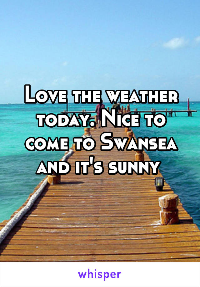 Love the weather today. Nice to come to Swansea and it's sunny 
