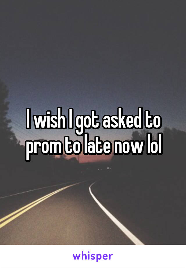 I wish I got asked to prom to late now lol