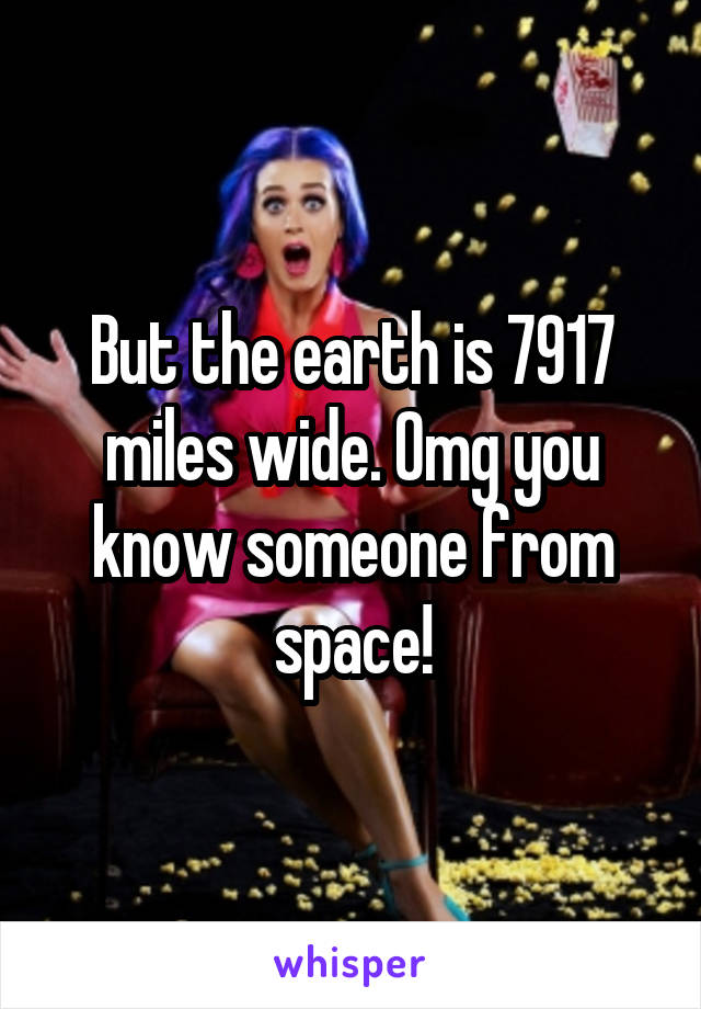 But the earth is 7917 miles wide. Omg you know someone from space!