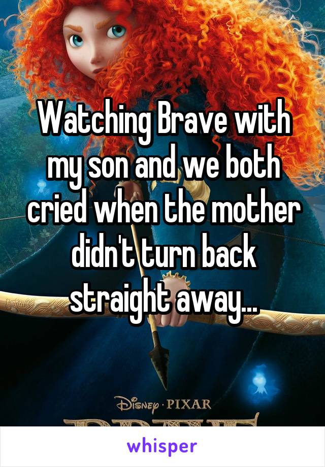 Watching Brave with my son and we both cried when the mother didn't turn back straight away...
