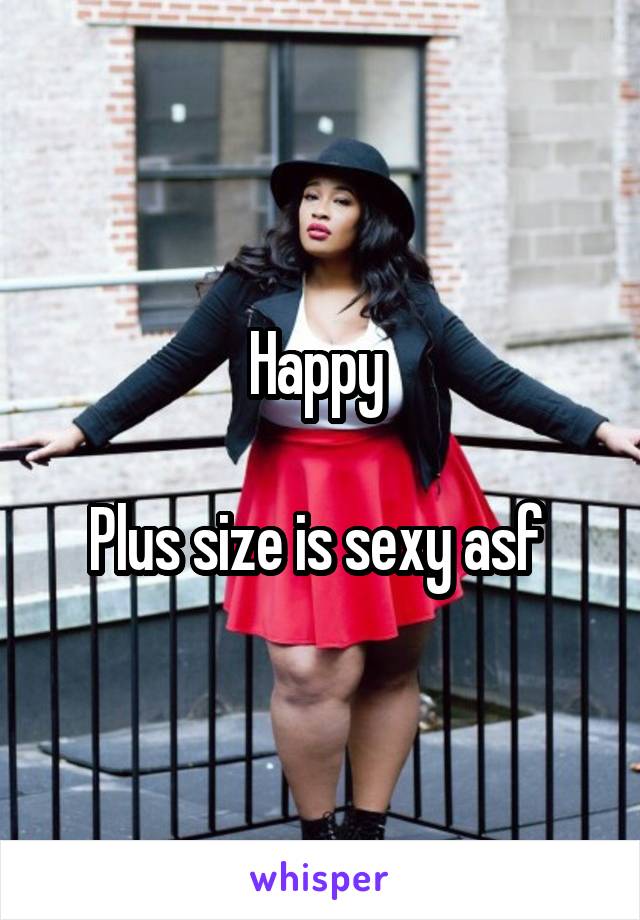 Happy 

Plus size is sexy asf 