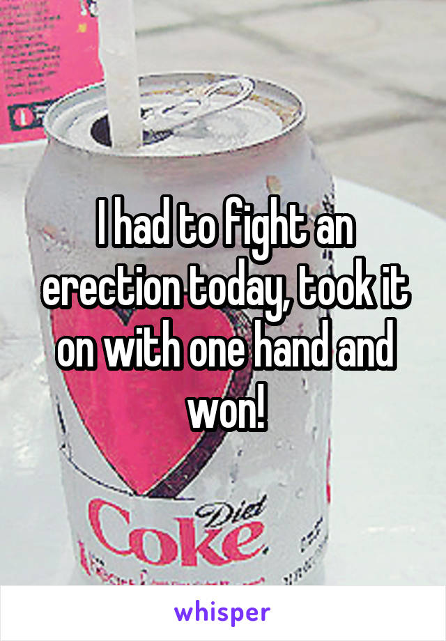 I had to fight an erection today, took it on with one hand and won!