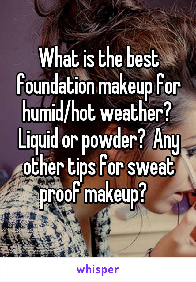 What is the best foundation makeup for humid/hot weather?  Liquid or powder?  Any other tips for sweat proof makeup?   
