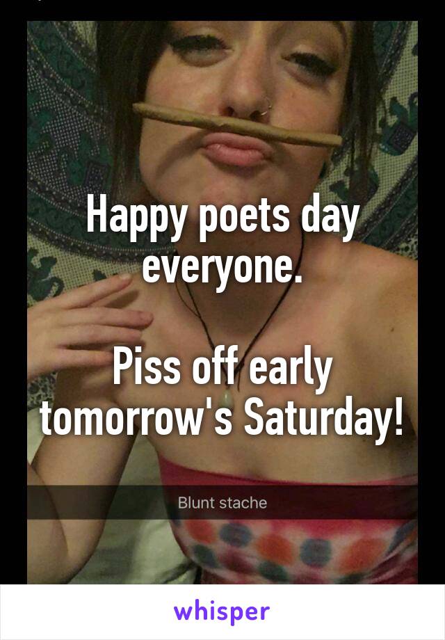 Happy poets day everyone.

Piss off early tomorrow's Saturday!