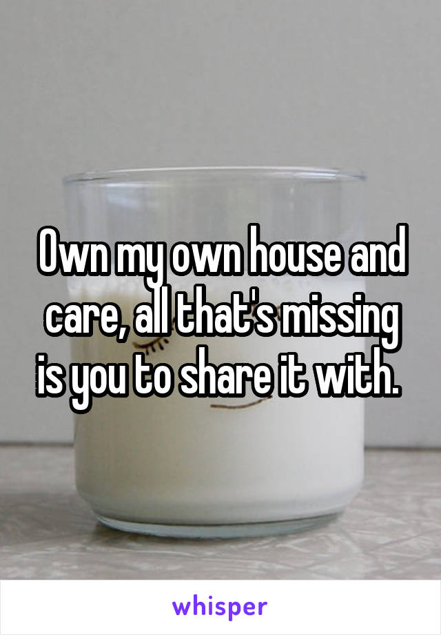 Own my own house and care, all that's missing is you to share it with. 