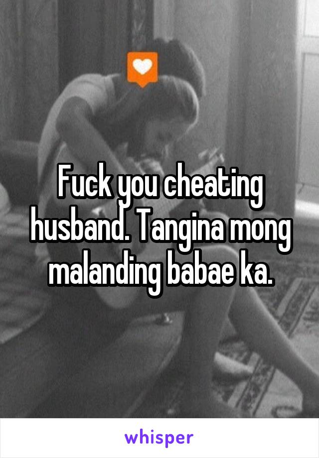 Fuck you cheating husband. Tangina mong malanding babae ka.