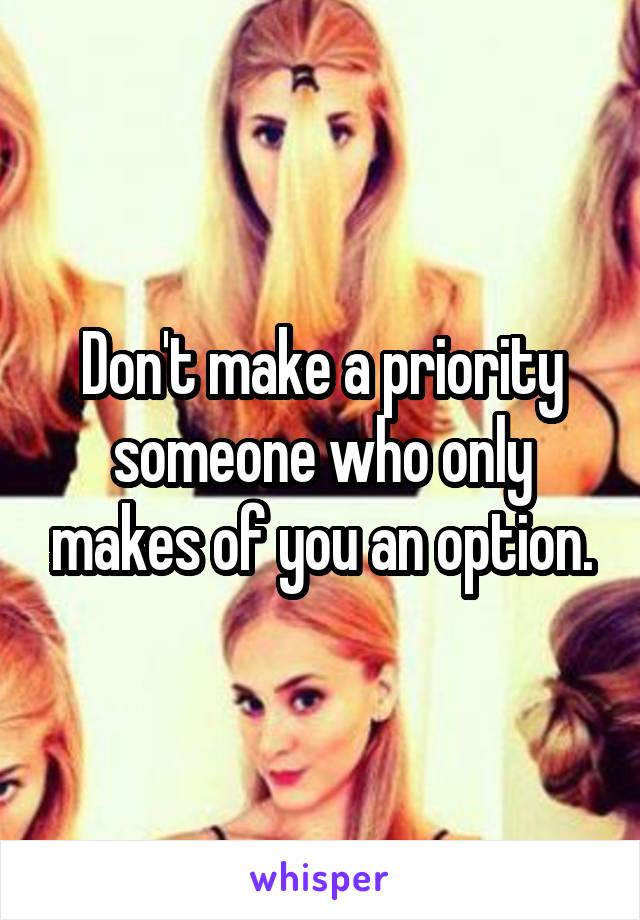 Don't make a priority someone who only makes of you an option.