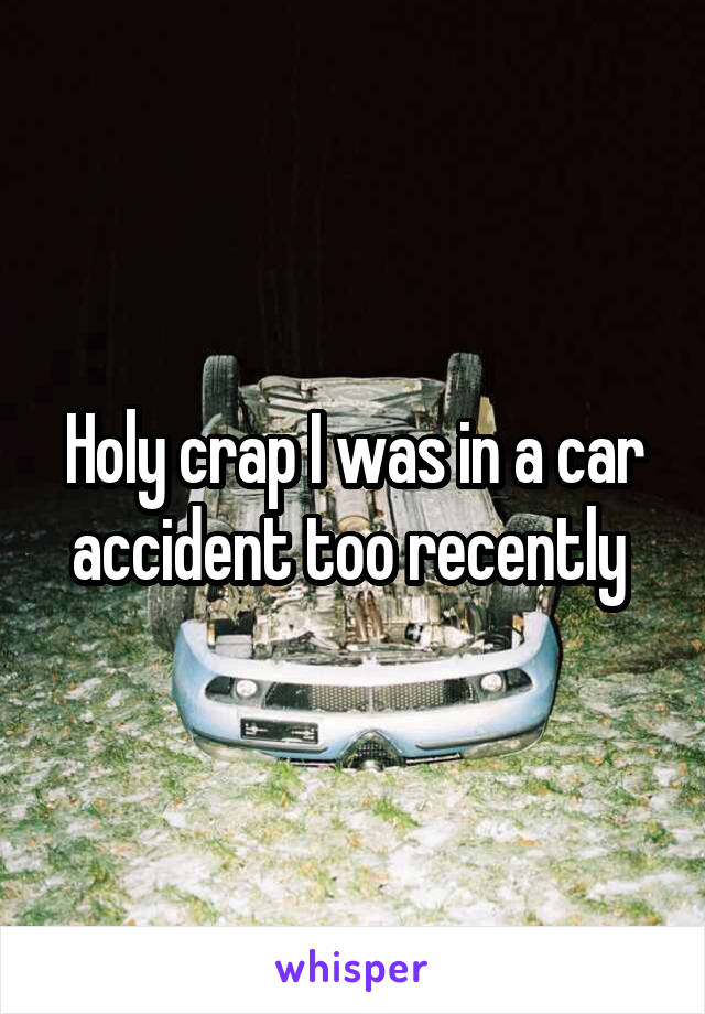 Holy crap I was in a car accident too recently 