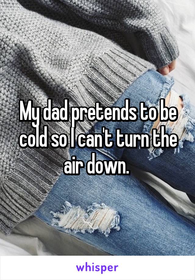 My dad pretends to be cold so I can't turn the air down. 