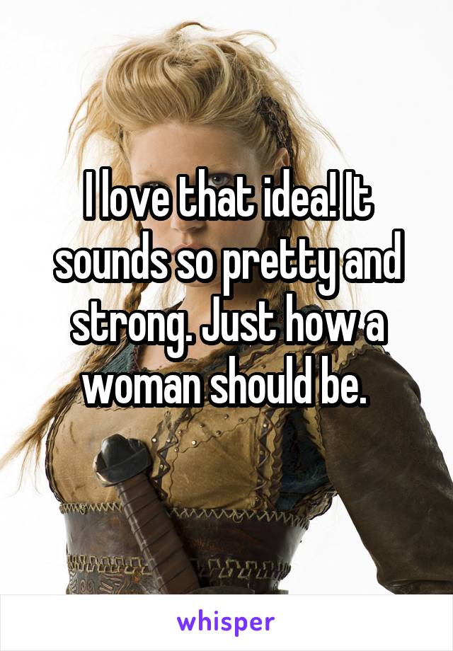 I love that idea! It sounds so pretty and strong. Just how a woman should be. 
