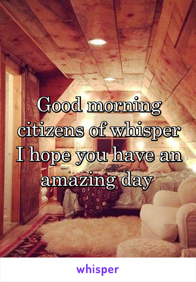 Good morning citizens of whisper I hope you have an amazing day 