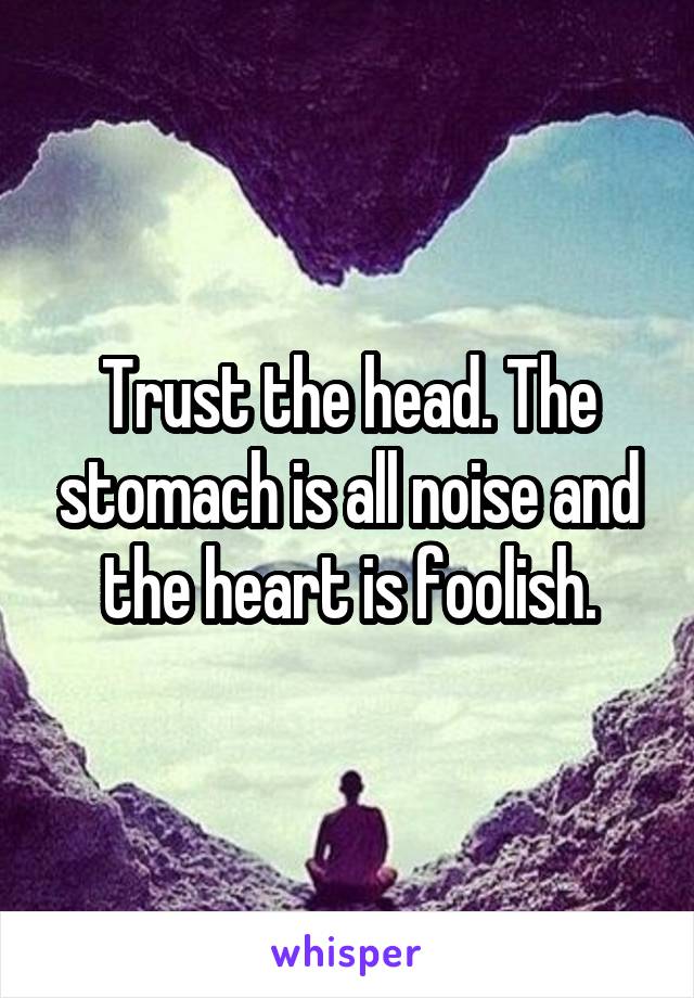 Trust the head. The stomach is all noise and the heart is foolish.