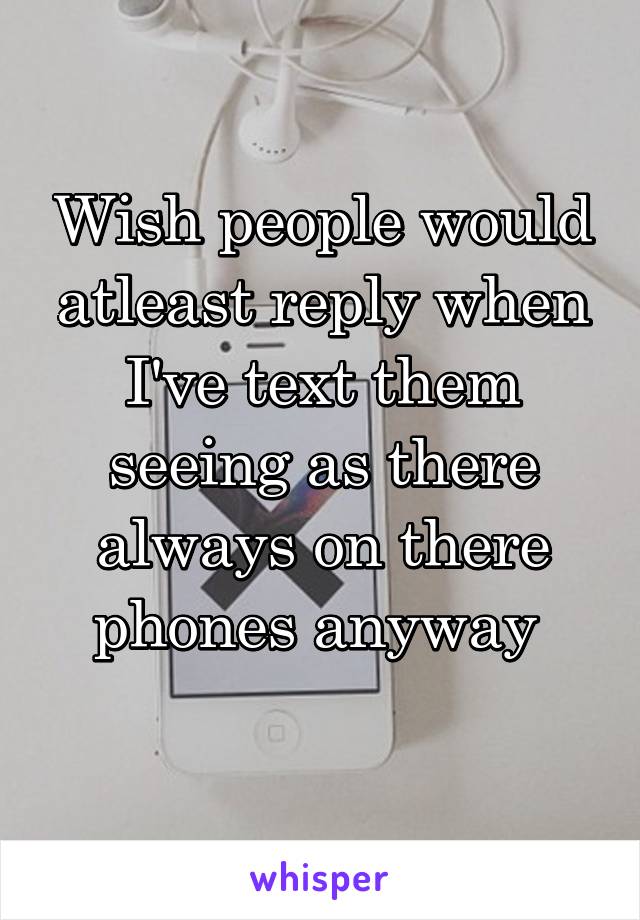 Wish people would atleast reply when I've text them seeing as there always on there phones anyway 
