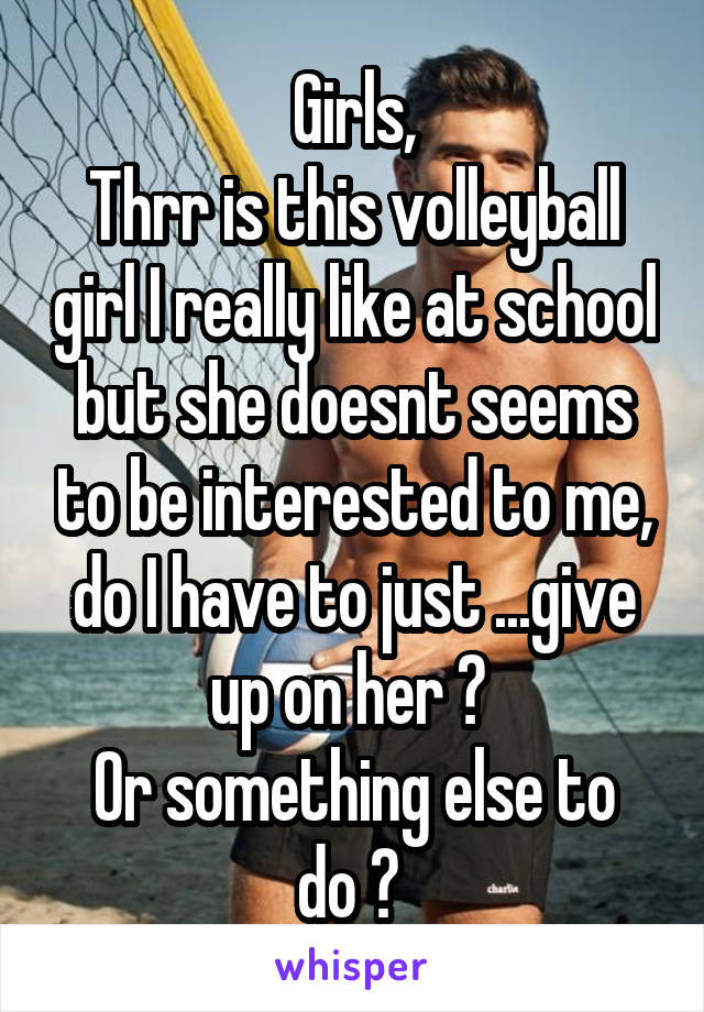 Girls,
Thrr is this volleyball girl I really like at school but she doesnt seems to be interested to me, do I have to just ...give up on her ? 
Or something else to do ? 