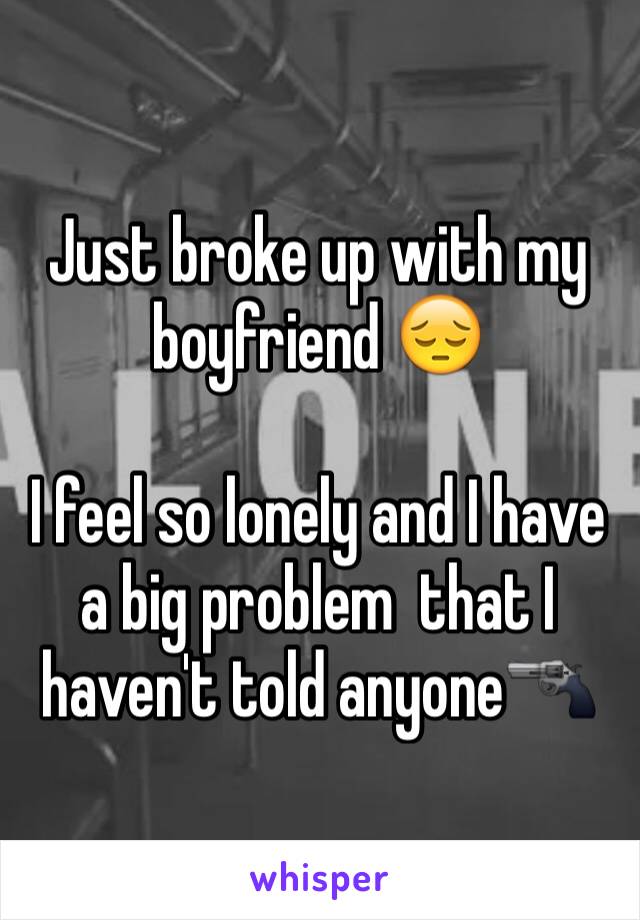 Just broke up with my boyfriend 😔

I feel so lonely and I have a big problem  that I haven't told anyone🔫