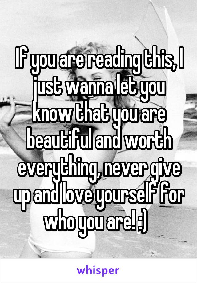 If you are reading this, I just wanna let you know that you are beautiful and worth everything, never give up and love yourself for who you are! :)  